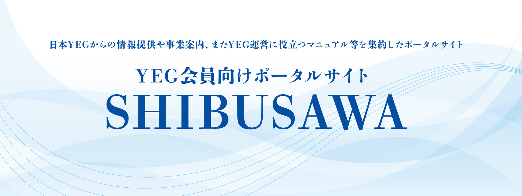 日本 YEG からの情報提供や事業案内、また YEG 運営に役立つマニュアル等を集約したポータルサイト YEG 会員向けポータルサイト SHIBUSAWA